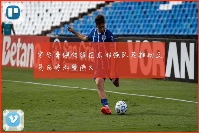 字母哥倾向留在东部强队若推动交易或将加盟热火
