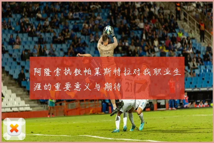 阿隆索执教帕莱斯特拉对我职业生涯的重要意义与期待