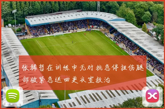 张稀哲在训练中无对抗急停扭伤腿部被紧急送回更衣室救治
