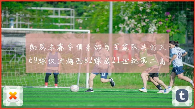 凯恩本赛季俱乐部与国家队共打入69球仅次梅西82球成21世纪第二高纪录
