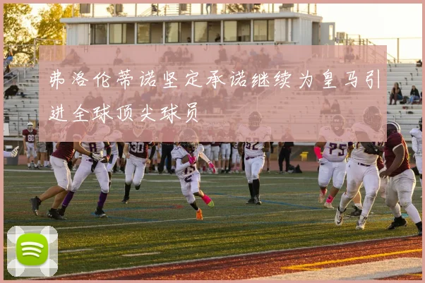 弗洛伦蒂诺坚定承诺继续为皇马引进全球顶尖球员