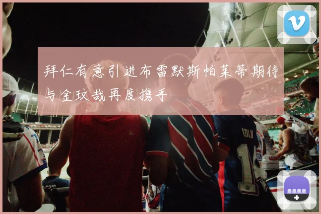 拜仁有意引进布雷默斯帕莱蒂期待与金玟哉再度携手