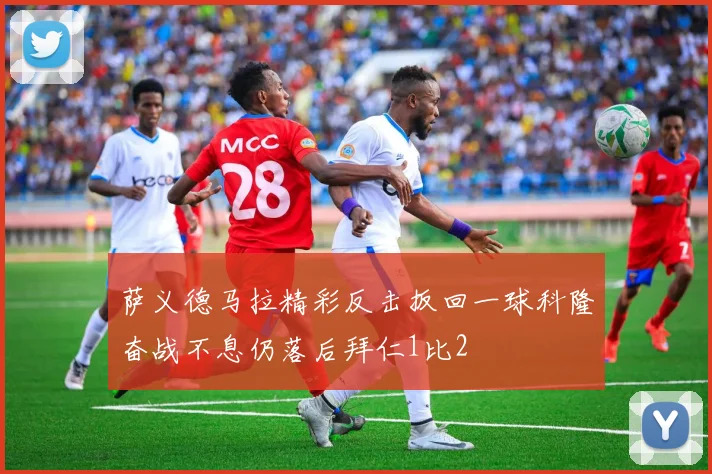 萨义德马拉精彩反击扳回一球科隆奋战不息仍落后拜仁1比2