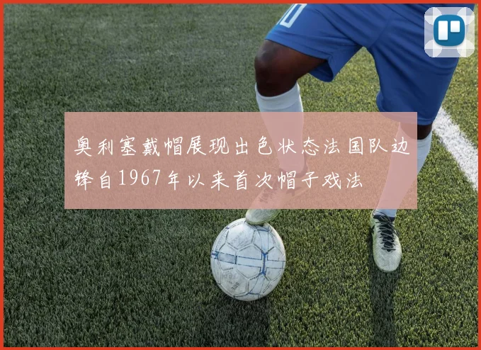奥利塞戴帽展现出色状态法国队边锋自1967年以来首次帽子戏法