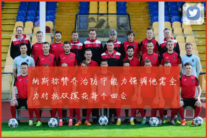 纳斯称赞乔治防守能力强调他需全力对抗双探花每个回合