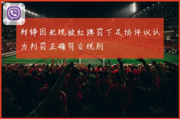 郑铮因犯规被红牌罚下足协评议认为判罚正确符合规则