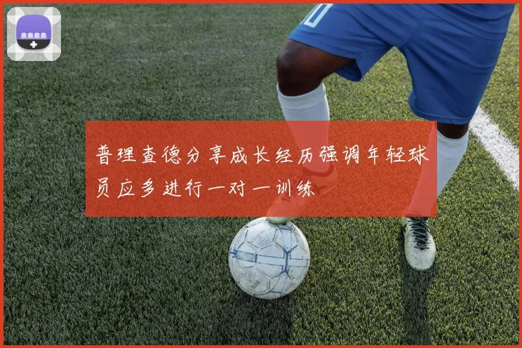 普理查德分享成长经历强调年轻球员应多进行一对一训练