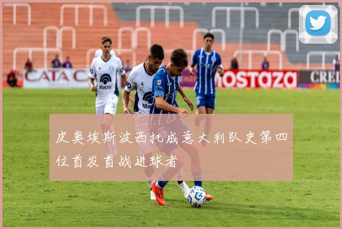 皮奥埃斯波西托成意大利队史第四位首发首战进球者