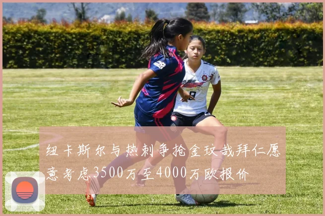纽卡斯尔与热刺争抢金玟哉拜仁愿意考虑3500万至4000万欧报价