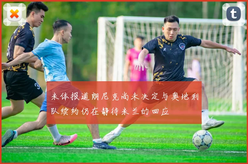 米体报道朗尼克尚未决定与奥地利队续约仍在静待米兰的回应