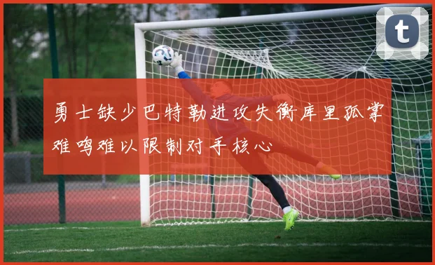 勇士缺少巴特勒进攻失衡库里孤掌难鸣难以限制对手核心