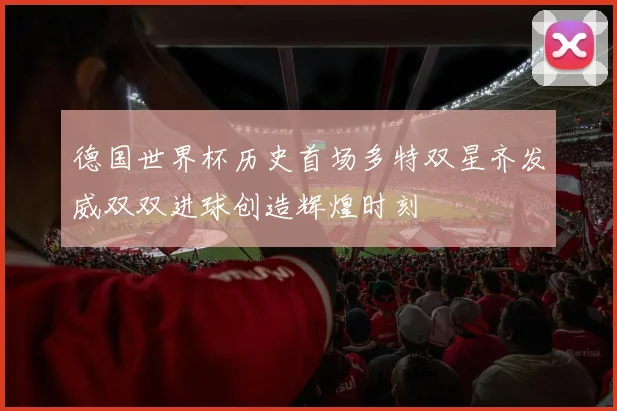 德国世界杯历史首场多特双星齐发威双双进球创造辉煌时刻