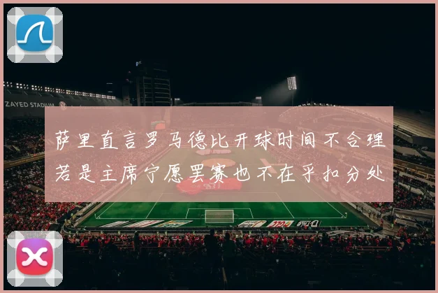 萨里直言罗马德比开球时间不合理若是主席宁愿罢赛也不在乎扣分处罚