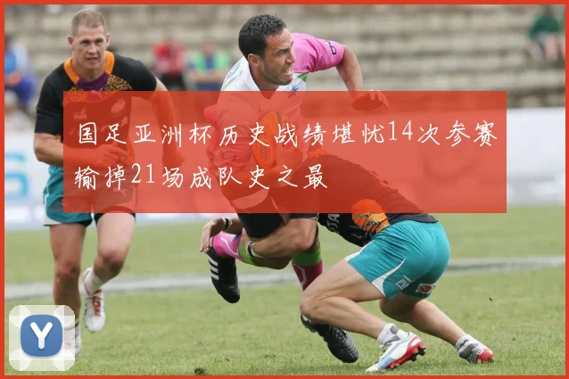 国足亚洲杯历史战绩堪忧14次参赛输掉21场成队史之最