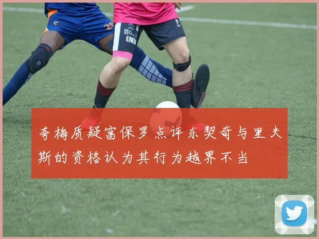 夸梅质疑富保罗点评东契奇与里夫斯的资格认为其行为越界不当