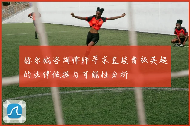 赫尔城咨询律师寻求直接晋级英超的法律依据与可能性分析
