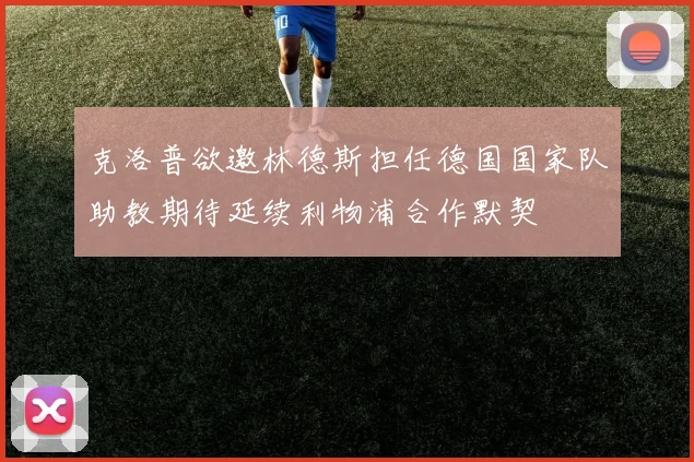 克洛普欲邀林德斯担任德国国家队助教期待延续利物浦合作默契