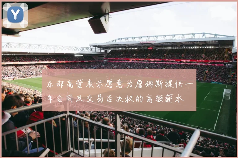东部高管表示愿意为詹姆斯提供一年合同及交易否决权的高额薪水