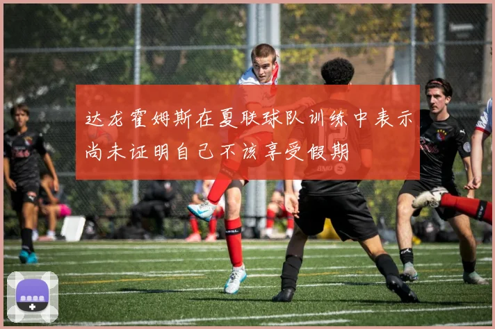 达龙霍姆斯在夏联球队训练中表示尚未证明自己不该享受假期