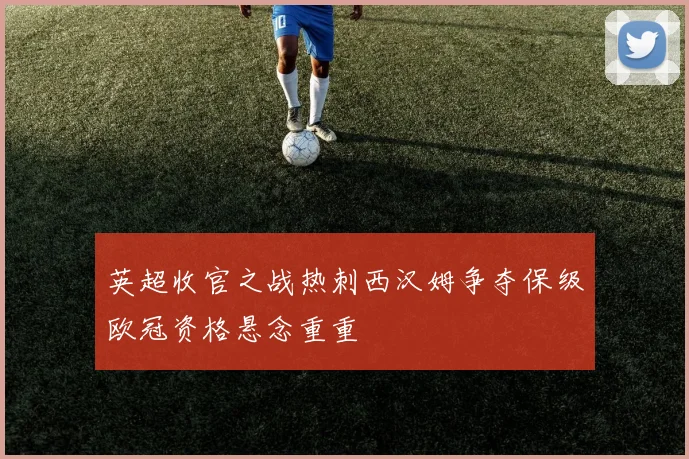 英超收官之战热刺西汉姆争夺保级欧冠资格悬念重重
