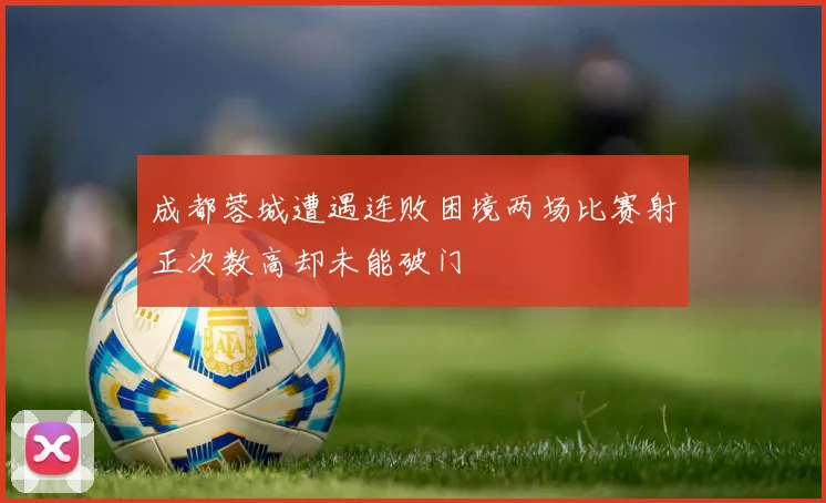 成都蓉城遭遇连败困境两场比赛射正次数高却未能破门