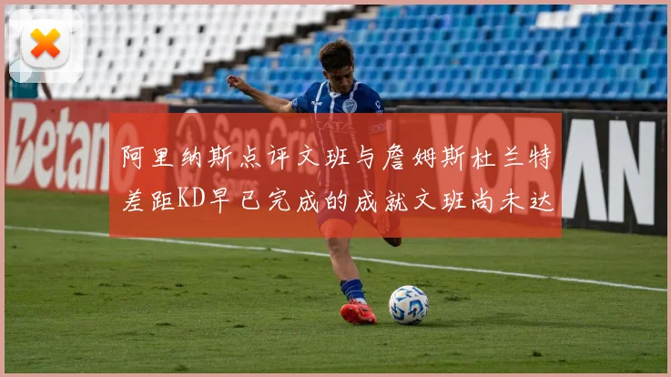 阿里纳斯点评文班与詹姆斯杜兰特差距KD早已完成的成就文班尚未达到