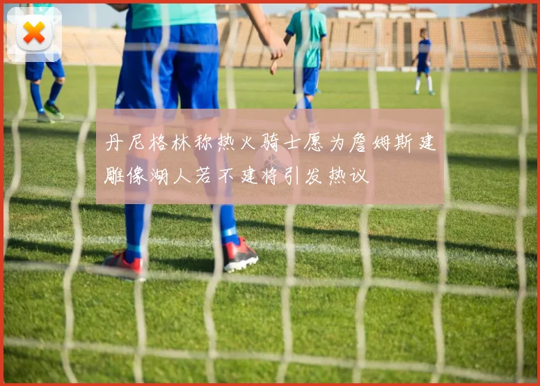 丹尼格林称热火骑士愿为詹姆斯建雕像湖人若不建将引发热议