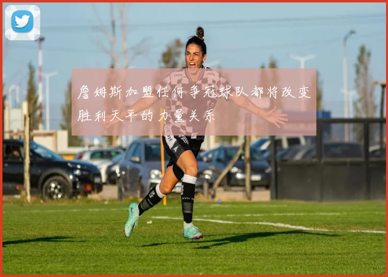 詹姆斯加盟任何争冠球队都将改变胜利天平的力量关系